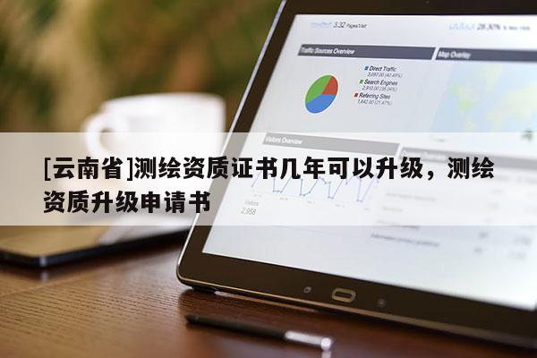 [云南省]測繪資質證書幾年可以升級，測繪資質升級申請書