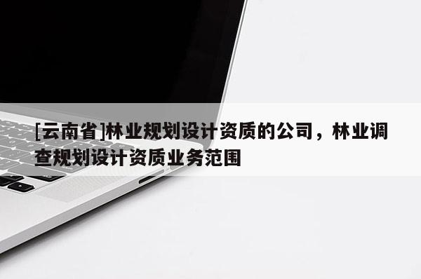 [云南省]林業(yè)規(guī)劃設(shè)計資質(zhì)的公司，林業(yè)調(diào)查規(guī)劃設(shè)計資質(zhì)業(yè)務(wù)范圍
