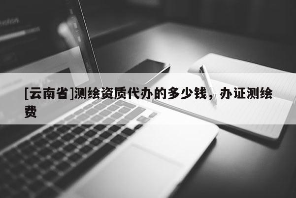 [云南省]測繪資質代辦的多少錢，辦證測繪費