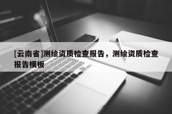 [云南省]測繪資質檢查報告，測繪資質檢查報告模板