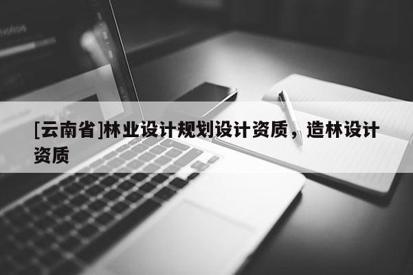 [云南省]林業設計規劃設計資質，造林設計資質
