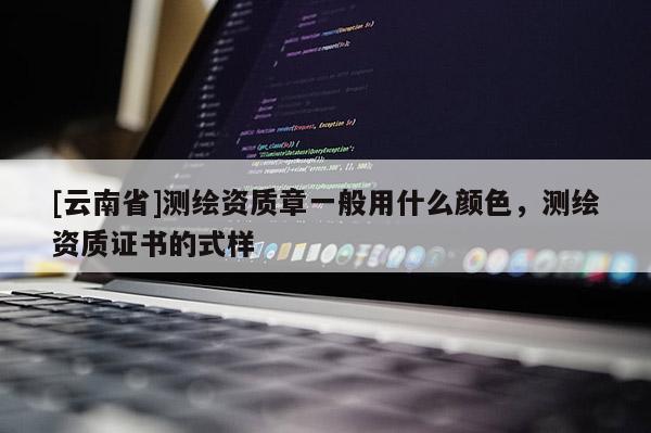 [云南省]測繪資質(zhì)章一般用什么顏色，測繪資質(zhì)證書的式樣