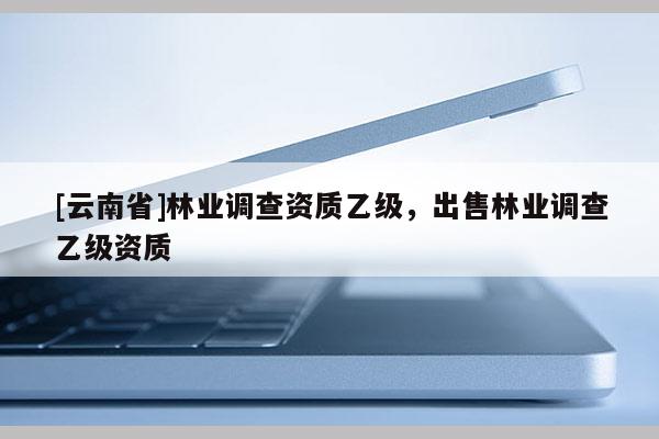 [云南省]林業調查資質乙級，出售林業調查乙級資質