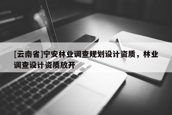 [云南省]寧安林業調查規劃設計資質，林業調查設計資質放開