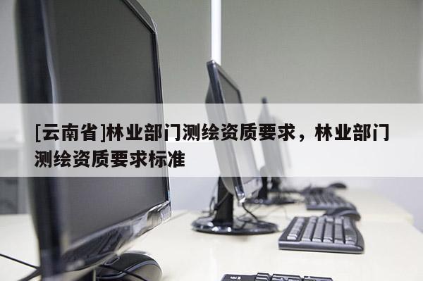 [云南省]林業部門測繪資質要求，林業部門測繪資質要求標準