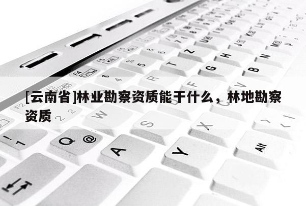 [云南省]林業(yè)勘察資質(zhì)能干什么，林地勘察資質(zhì)