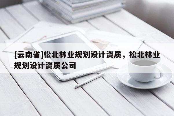 [云南省]松北林業(yè)規(guī)劃設(shè)計(jì)資質(zhì)，松北林業(yè)規(guī)劃設(shè)計(jì)資質(zhì)公司