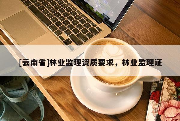 [云南省]林業監理資質要求，林業監理證