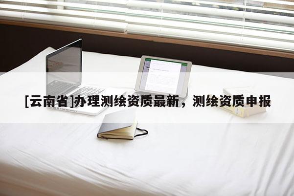 [云南省]辦理測繪資質最新，測繪資質申報