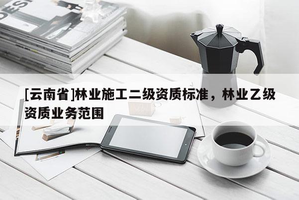 [云南省]林業(yè)施工二級資質標準，林業(yè)乙級資質業(yè)務范圍