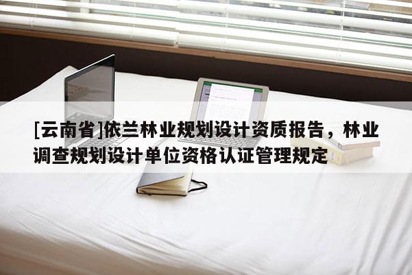 [云南省]依蘭林業規劃設計資質報告，林業調查規劃設計單位資格認證管理規定