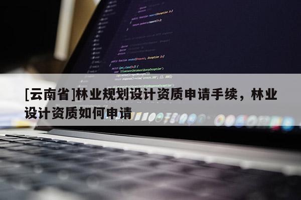 [云南省]林業規劃設計資質申請手續，林業設計資質如何申請