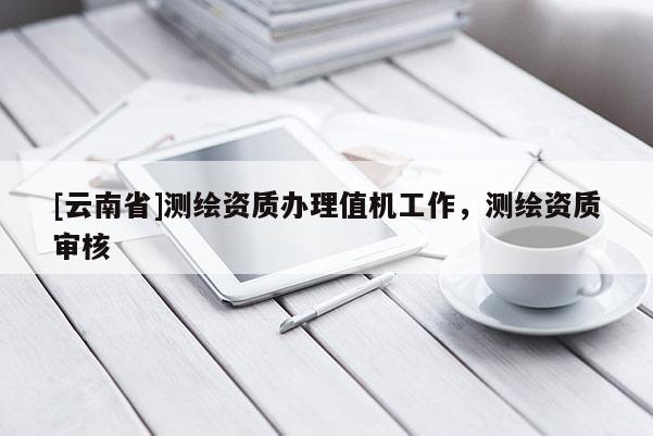 [云南省]測繪資質辦理值機工作，測繪資質審核