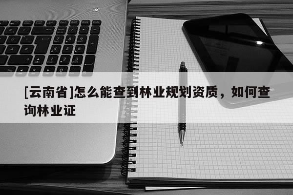 [云南省]怎么能查到林業規劃資質，如何查詢林業證