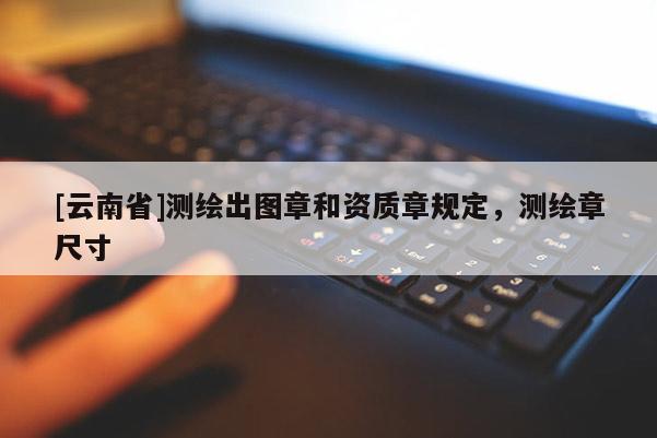 [云南省]測繪出圖章和資質章規定，測繪章尺寸
