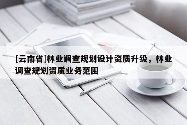 [云南省]林業調查規劃設計資質升級，林業調查規劃資質業務范圍