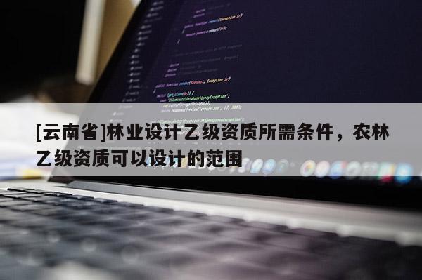 [云南省]林業設計乙級資質所需條件，農林乙級資質可以設計的范圍