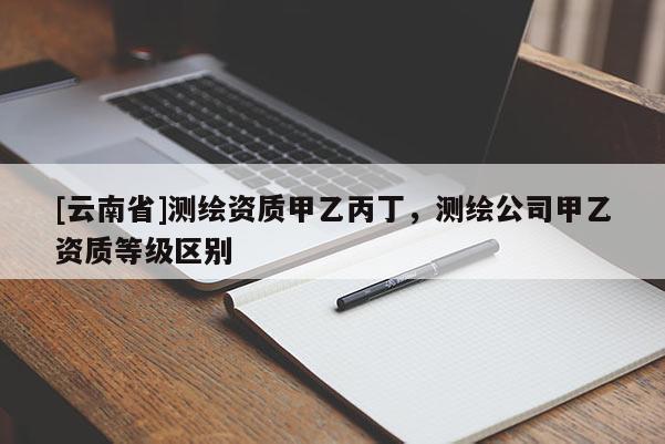 [云南省]測繪資質甲乙丙丁，測繪公司甲乙資質等級區別