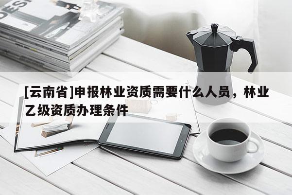 [云南省]申報林業資質需要什么人員，林業乙級資質辦理條件