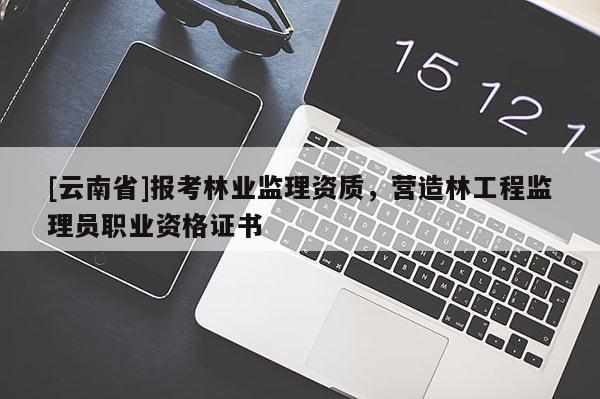 [云南省]報考林業(yè)監(jiān)理資質(zhì)，營造林工程監(jiān)理員職業(yè)資格證書