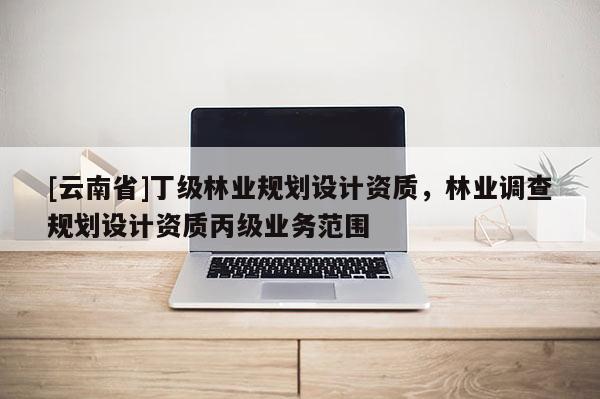 [云南省]丁級林業(yè)規(guī)劃設計資質，林業(yè)調查規(guī)劃設計資質丙級業(yè)務范圍