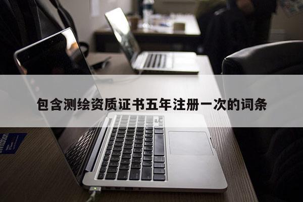 包含測繪資質證書五年注冊一次的詞條