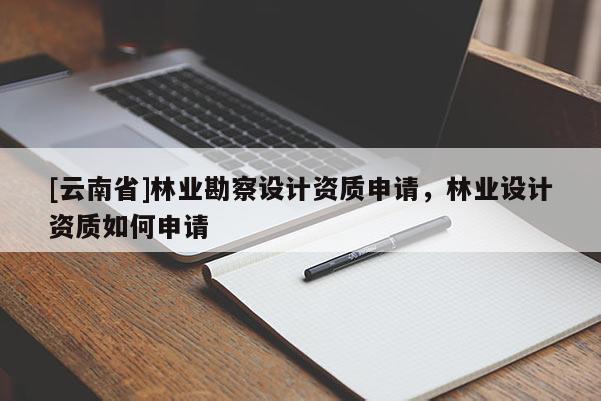 [云南省]林業勘察設計資質申請，林業設計資質如何申請