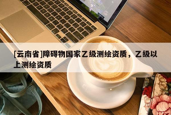 [云南省]障礙物國家乙級(jí)測繪資質(zhì)，乙級(jí)以上測繪資質(zhì)