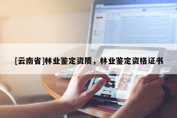 [云南省]林業鑒定資質，林業鑒定資格證書