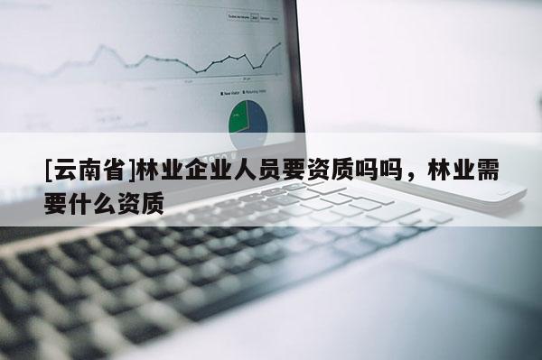 [云南省]林業企業人員要資質嗎嗎，林業需要什么資質