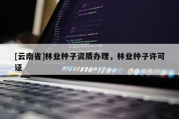 [云南省]林業種子資質辦理，林業種子許可證