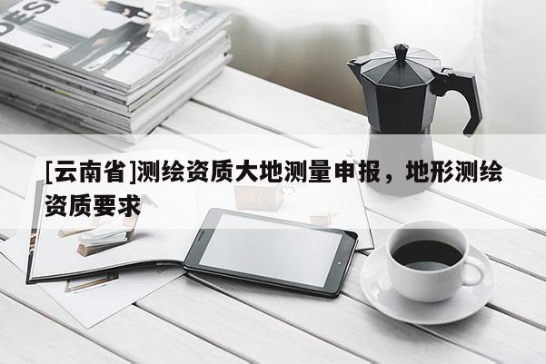 [云南省]測繪資質大地測量申報，地形測繪資質要求