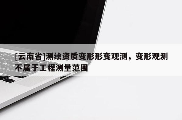 [云南省]測繪資質變形形變觀測，變形觀測不屬于工程測量范圍
