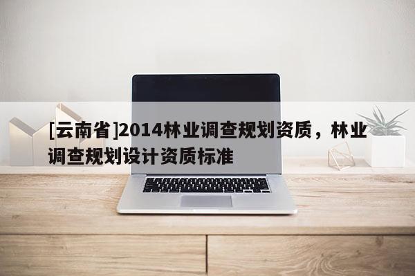 [云南省]2014林業調查規劃資質，林業調查規劃設計資質標準