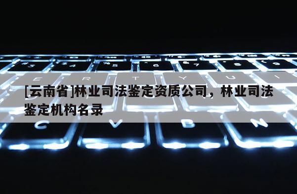 [云南省]林業(yè)司法鑒定資質(zhì)公司，林業(yè)司法鑒定機構(gòu)名錄