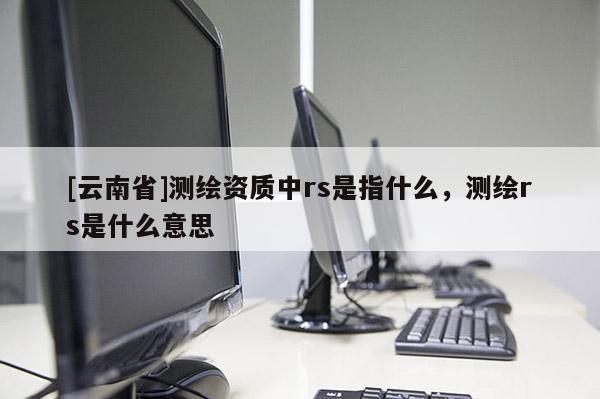 [云南省]測繪資質中rs是指什么，測繪rs是什么意思
