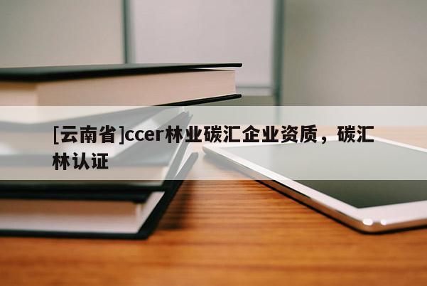 [云南省]ccer林業碳匯企業資質，碳匯林認證