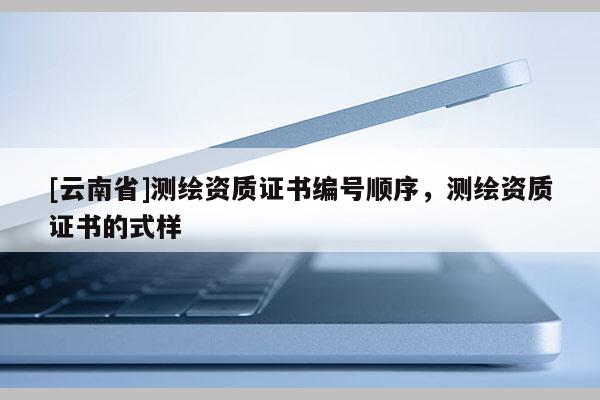 [云南省]測繪資質證書編號順序，測繪資質證書的式樣