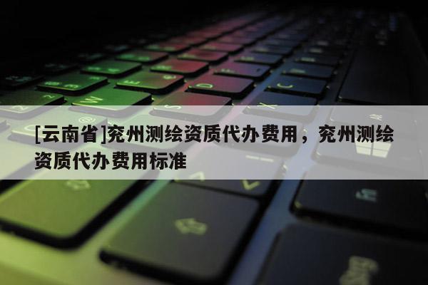 [云南省]兗州測繪資質代辦費用，兗州測繪資質代辦費用標準