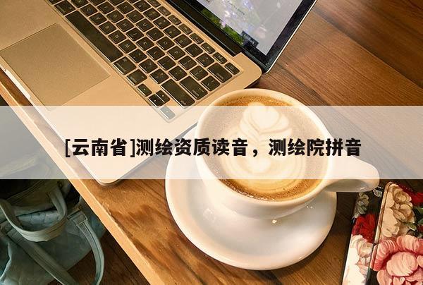[云南省]測(cè)繪資質(zhì)讀音，測(cè)繪院拼音