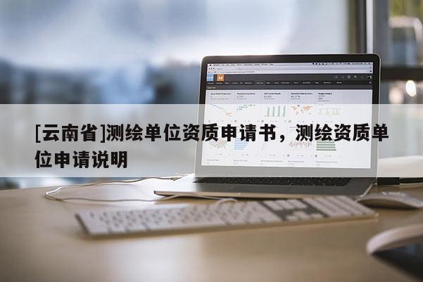 [云南省]測(cè)繪單位資質(zhì)申請(qǐng)書，測(cè)繪資質(zhì)單位申請(qǐng)說明