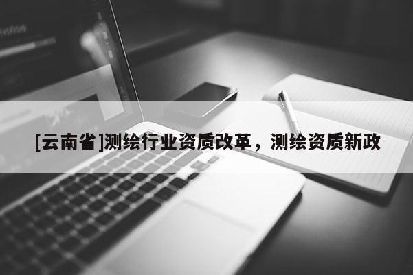 [云南省]測繪行業資質改革，測繪資質新政