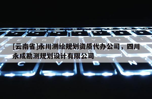 [云南省]永川測繪規(guī)劃資質(zhì)代辦公司，四川永成勘測規(guī)劃設(shè)計有限公司