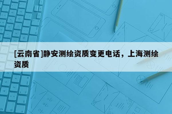 [云南省]靜安測繪資質變更電話，上海測繪資質