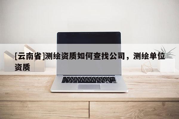 [云南省]測繪資質如何查找公司，測繪單位資質