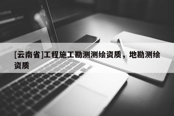 [云南省]工程施工勘測測繪資質，地勘測繪資質