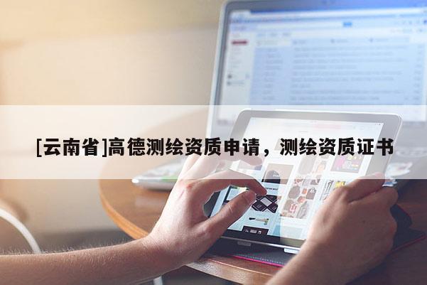 [云南省]高德測繪資質申請，測繪資質證書