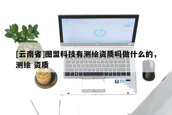 [云南省]圖盟科技有測繪資質嗎做什么的，測繪 資質