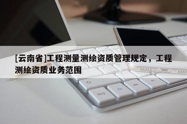 [云南省]工程測量測繪資質管理規定，工程測繪資質業務范圍