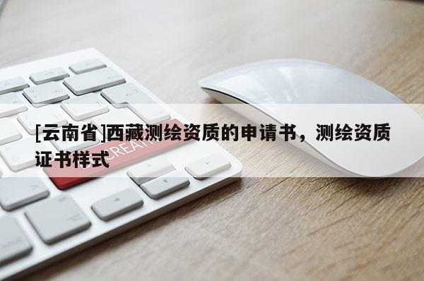 [云南省]西藏測(cè)繪資質(zhì)的申請(qǐng)書，測(cè)繪資質(zhì)證書樣式